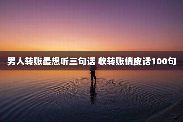 男人转账最想听三句话 收转账俏皮话100句