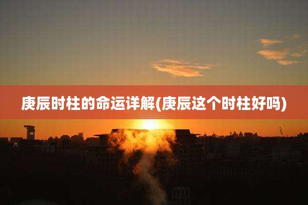 庚辰时柱的命运详解(庚辰这个时柱好吗)