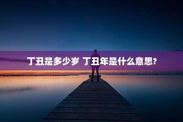 丁丑是多少岁 丁丑年是什么意思?