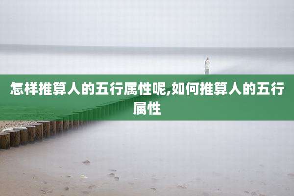 怎样推算人的五行属性呢,如何推算人的五行属性