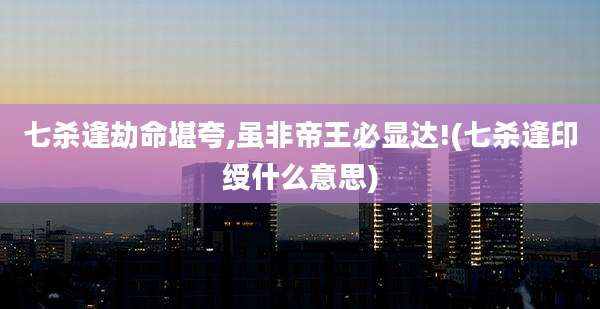 七杀逢劫命堪夸,虽非帝王必显达!(七杀逢印绶什么意思)