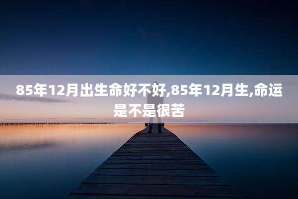 85年12月出生命好不好,85年12月生,命运是不是很苦