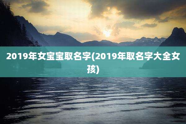2019年女宝宝取名字(2019年取名字大全女孩)