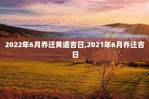 2022年6月乔迁黄道吉日,2021年6月乔迁吉日