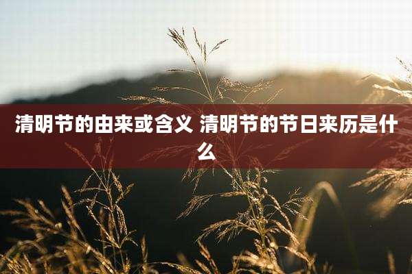 清明节的由来或含义 清明节的节日来历是什么