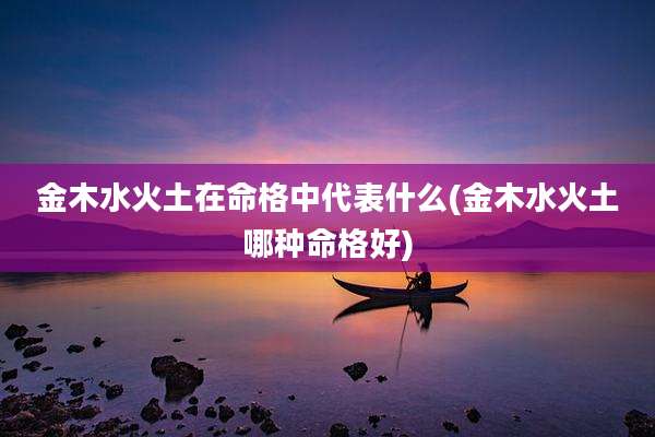 金木水火土在命格中代表什么(金木水火土哪种命格好)