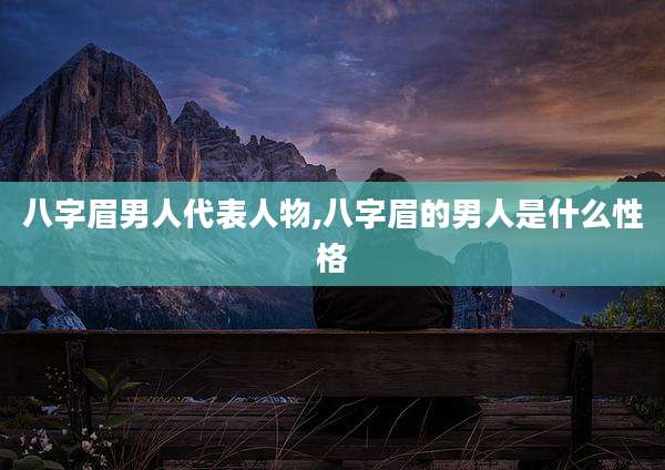 八字眉男人代表人物,八字眉的男人是什么性格