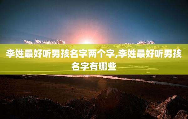 李姓最好听男孩名字两个字,李姓最好听男孩名字有哪些