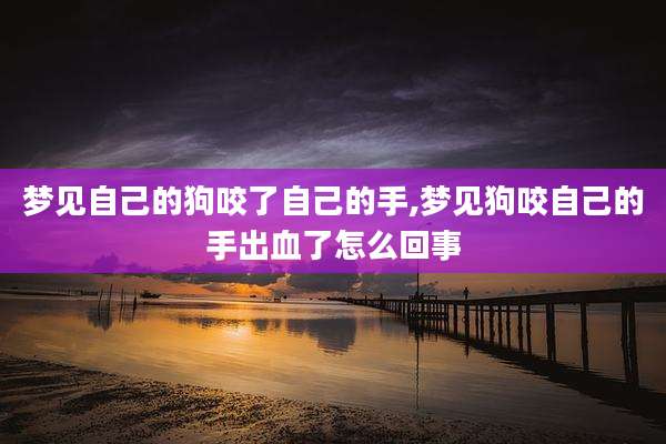梦见自己的狗咬了自己的手,梦见狗咬自己的手出血了怎么回事