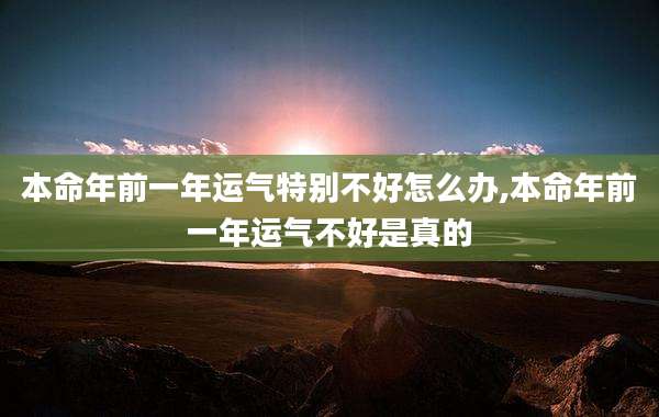 本命年前一年运气特别不好怎么办,本命年前一年运气不好是真的
