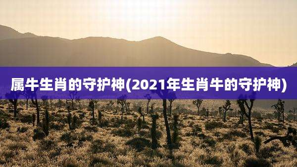 属牛生肖的守护神(2021年生肖牛的守护神)
