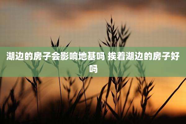 湖边的房子会影响地基吗 挨着湖边的房子好吗