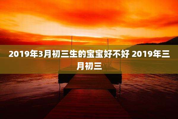 2019年3月初三生的宝宝好不好 2019年三月初三