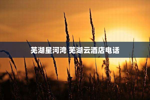 芜湖星河湾 芜湖云酒店电话