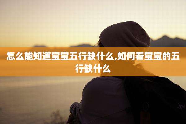 怎么能知道宝宝五行缺什么,如何看宝宝的五行缺什么