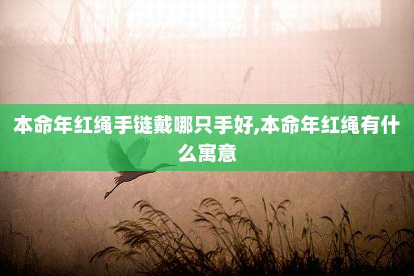 本命年红绳手链戴哪只手好,本命年红绳有什么寓意