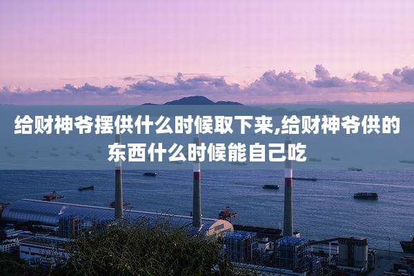 给财神爷摆供什么时候取下来,给财神爷供的东西什么时候能自己吃