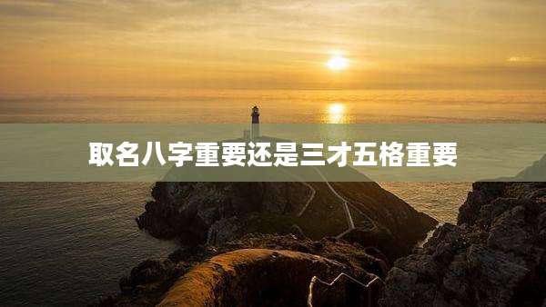 取名八字重要还是三才五格重要