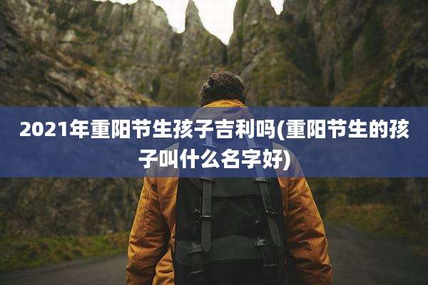 2021年重阳节生孩子吉利吗(重阳节生的孩子叫什么名字好)
