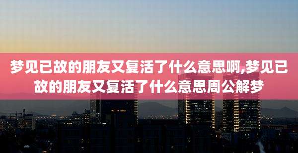梦见已故的朋友又复活了什么意思啊,梦见已故的朋友又复活了什么意思周公解梦