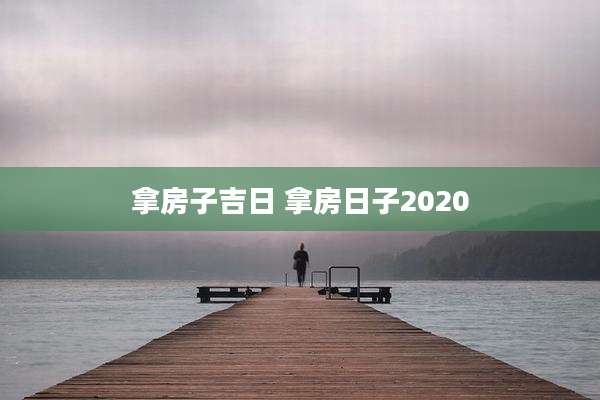 拿房子吉日 拿房日子2020