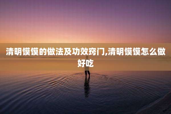 清明馍馍的做法及功效窍门,清明馍馍怎么做好吃