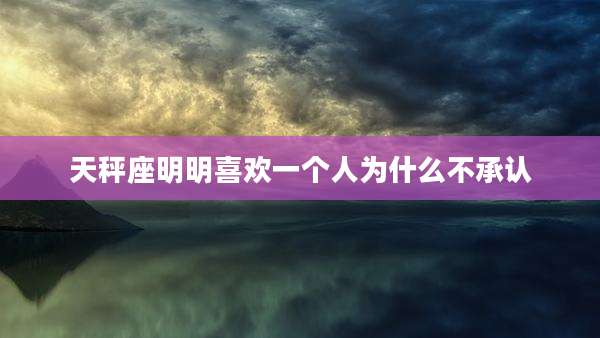 天秤座明明喜欢一个人为什么不承认