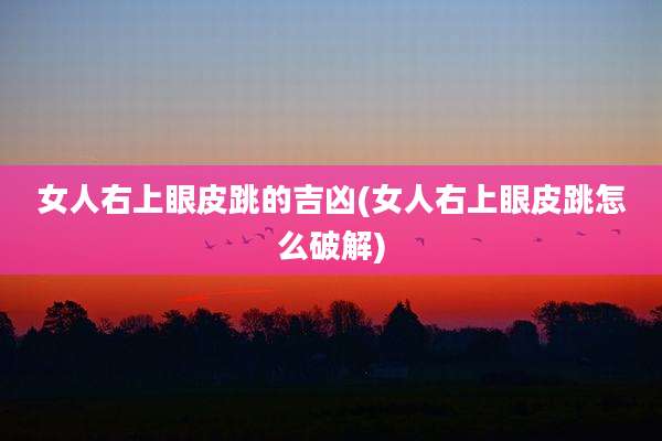 女人右上眼皮跳的吉凶(女人右上眼皮跳怎么破解)