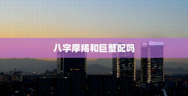 八字摩羯和巨蟹配吗