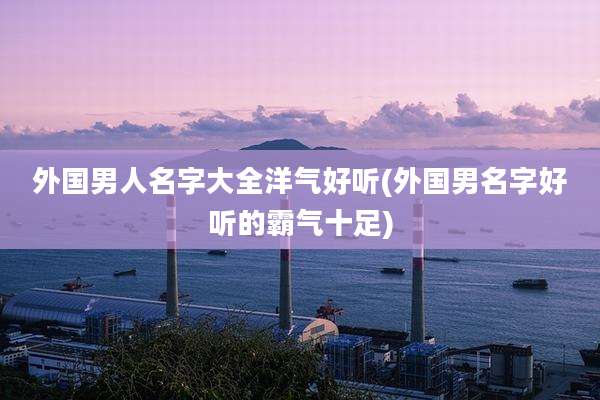 外国男人名字大全洋气好听(外国男名字好听的霸气十足)