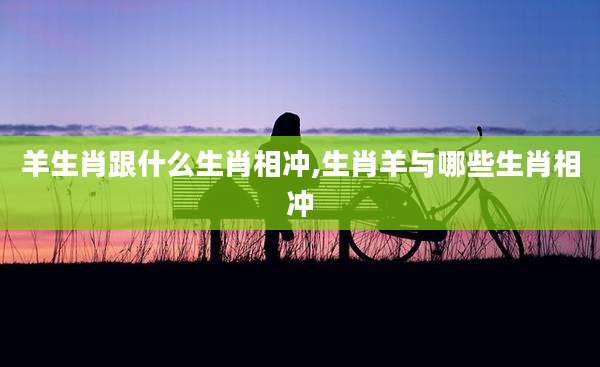 羊生肖跟什么生肖相冲,生肖羊与哪些生肖相冲