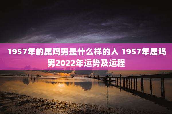 1957年的属鸡男是什么样的人 1957年属鸡男2022年运势及运程