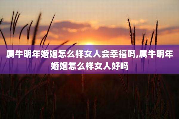 属牛明年婚姻怎么样女人会幸福吗,属牛明年婚姻怎么样女人好吗