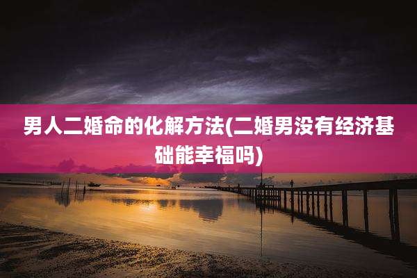 男人二婚命的化解方法(二婚男没有经济基础能幸福吗)