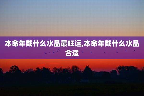 本命年戴什么水晶最旺运,本命年戴什么水晶合适