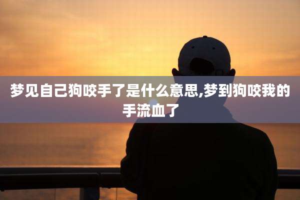 梦见自己狗咬手了是什么意思,梦到狗咬我的手流血了
