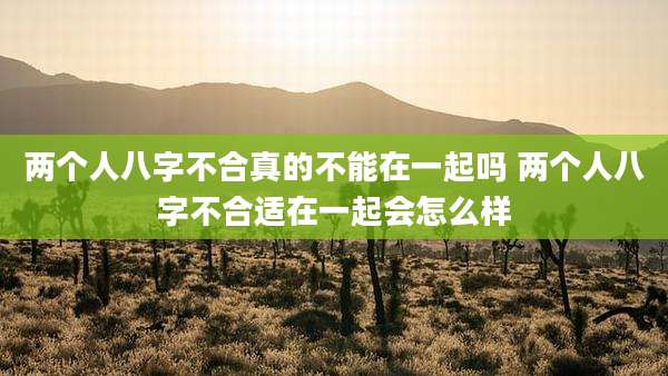 两个人八字不合真的不能在一起吗 两个人八字不合适在一起会怎么样