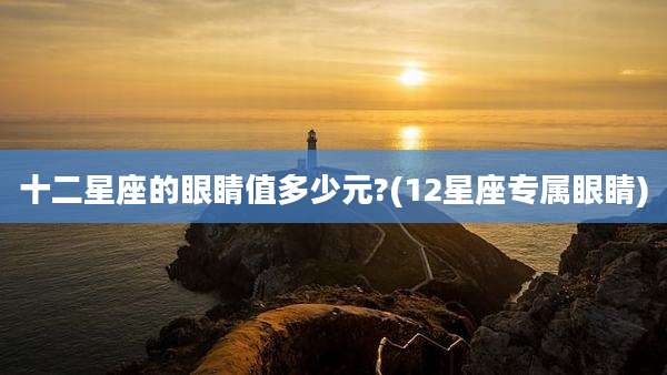 十二星座的眼睛值多少元?(12星座专属眼睛)
