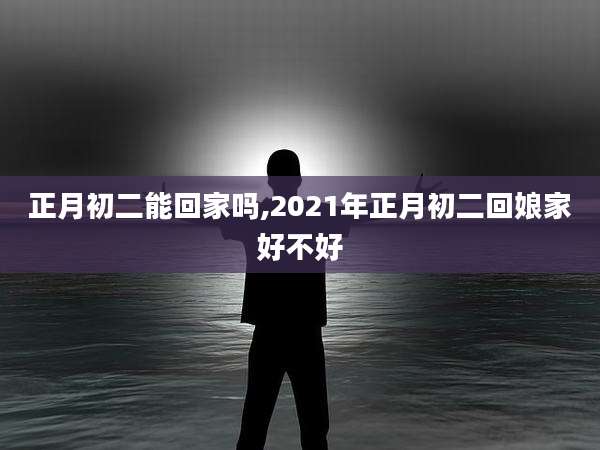 正月初二能回家吗,2021年正月初二回娘家好不好