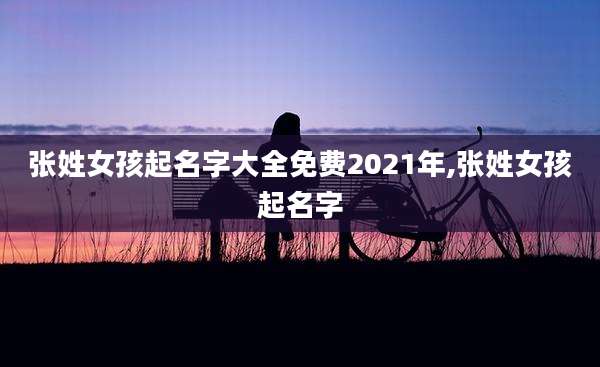 张姓女孩起名字大全免费2021年,张姓女孩起名字