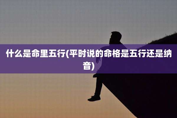 什么是命里五行(平时说的命格是五行还是纳音)