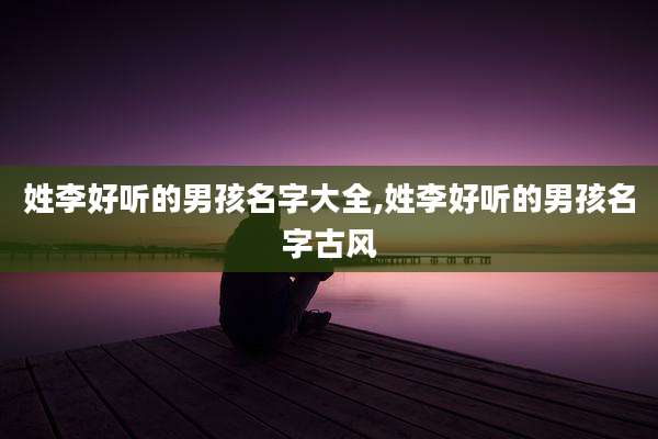 姓李好听的男孩名字大全,姓李好听的男孩名字古风
