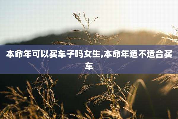 本命年可以买车子吗女生,本命年适不适合买车