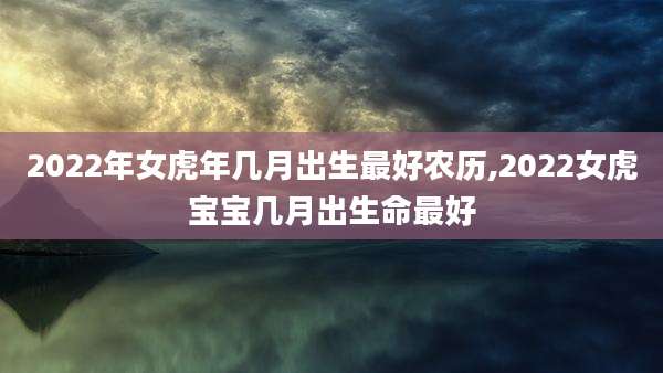 2022年女虎年几月出生最好农历,2022女虎宝宝几月出生命最好