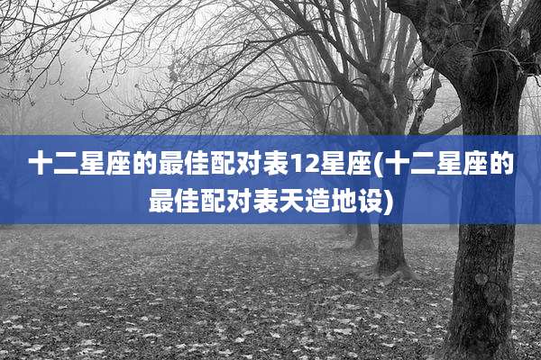 十二星座的最佳配对表12星座(十二星座的最佳配对表天造地设)