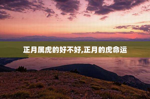 正月属虎的好不好,正月的虎命运