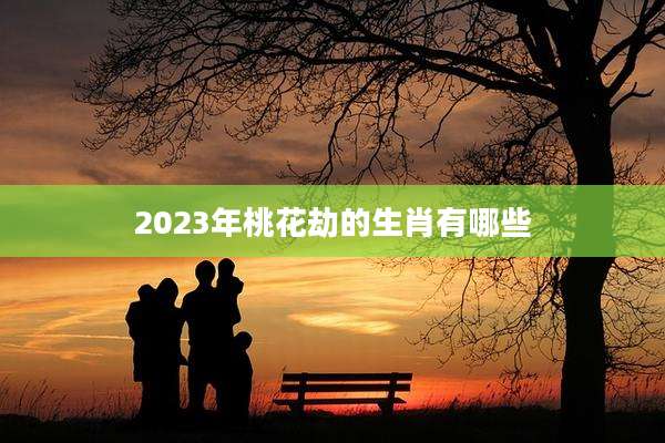 2023年桃花劫的生肖有哪些