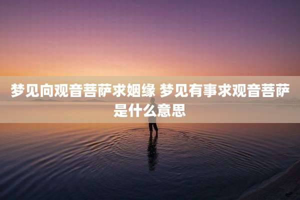 梦见向观音菩萨求姻缘 梦见有事求观音菩萨是什么意思