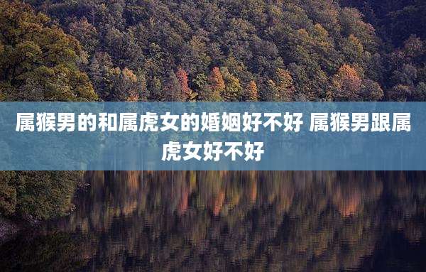 属猴男的和属虎女的婚姻好不好 属猴男跟属虎女好不好
