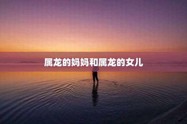 属龙的妈妈和属龙的女儿